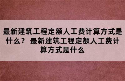 最新建筑工程定额人工费计算方式是什么？ 最新建筑工程定额人工费计算方式是什么